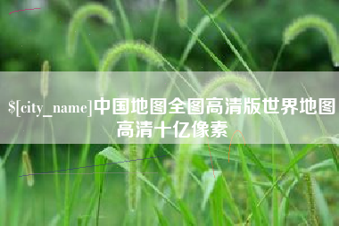 东至中国地图全图高清版世界地图高清十亿像素