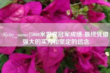 东至5000米世界冠军成绩-最终凭借强大的实力和坚定的信念