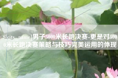 东至男子5000米长跑决赛-更是对5000米长跑决赛策略与技巧完美运用的体现