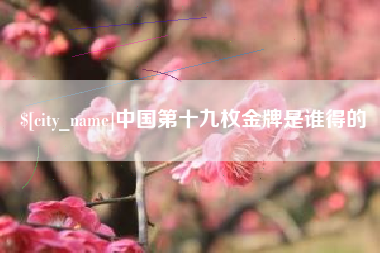 东至中国第十九枚金牌是谁得的