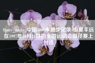 东至中国5000米跑步记录-由夏丰远在1997年10月23日的全国运动会田径赛上创造