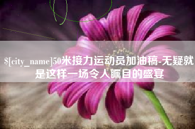 东至50米接力运动员加油稿-无疑就是这样一场令人瞩目的盛宴
