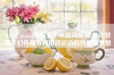 东至中国五千米运动员-这些年轻选手们怀揣着对田径运动的热爱和梦想