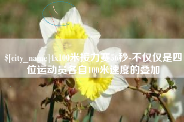 东至4x100米接力赛56秒-不仅仅是四位运动员各自100米速度的叠加