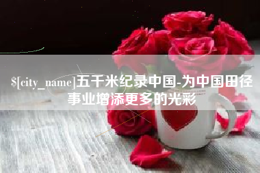东至五千米纪录中国-为中国田径事业增添更多的光彩