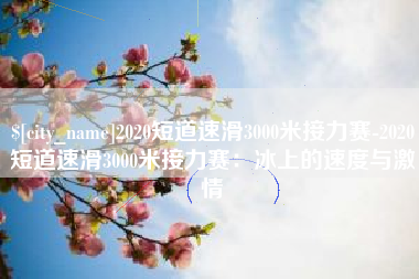 东至2020短道速滑3000米接力赛-2020短道速滑3000米接力赛：冰上的速度与激情