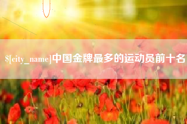 东至中国金牌最多的运动员前十名