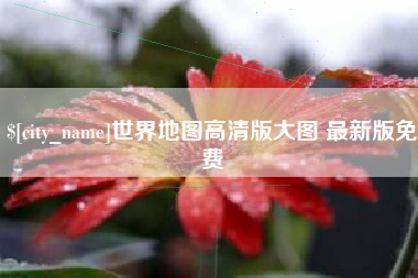 东至世界地图高清版大图 最新版免费
