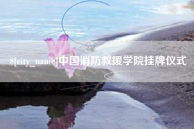 东至中国消防救援学院挂牌仪式