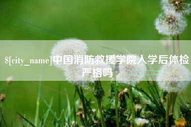 东至中国消防救援学院入学后体检严格吗