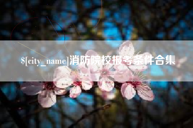 东至消防院校报考条件合集