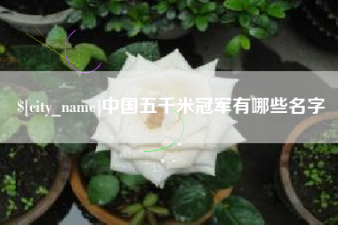 东至中国五千米冠军有哪些名字