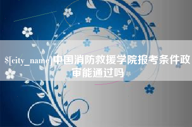 东至中国消防救援学院报考条件政审能通过吗