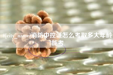 东至消防中控证怎么考取多大年龄能考